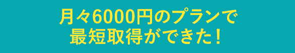 月々6000円のプランで最短取得ができた！